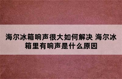 海尔冰箱响声很大如何解决 海尔冰箱里有响声是什么原因